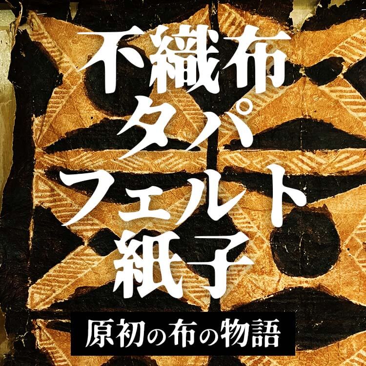 【不織布・タパ・フェルト・紙子】人類が紡いできた布と世界の物語