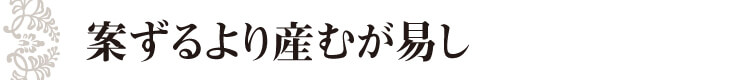 案ずるより産むが易し