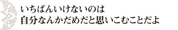 いちばんいけないのは 自分なんかだめだと思いこむことだよ