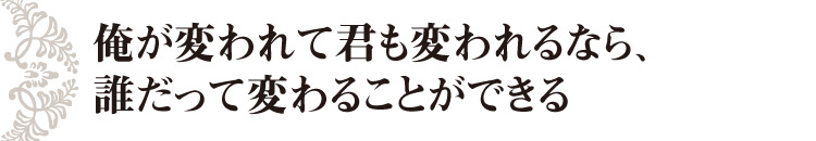 俺が変われて君も変われるなら、誰だって変わることができる