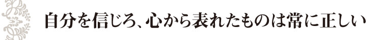 自分を信じろ、心から表れたものは常に正しい